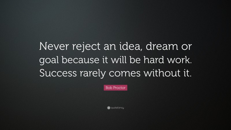 Bob Proctor Quote: “Never reject an idea, dream or goal because it will be hard work. Success rarely comes without it.”