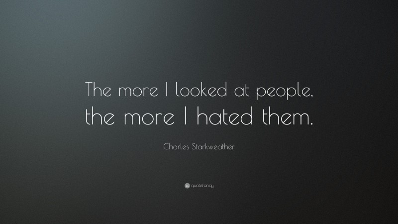 Charles Starkweather Quote: “The more I looked at people, the more I hated them.”