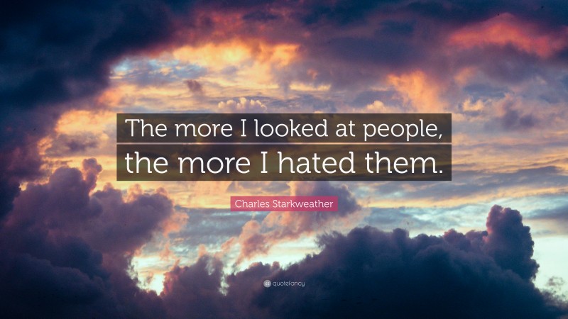 Charles Starkweather Quote: “The more I looked at people, the more I hated them.”