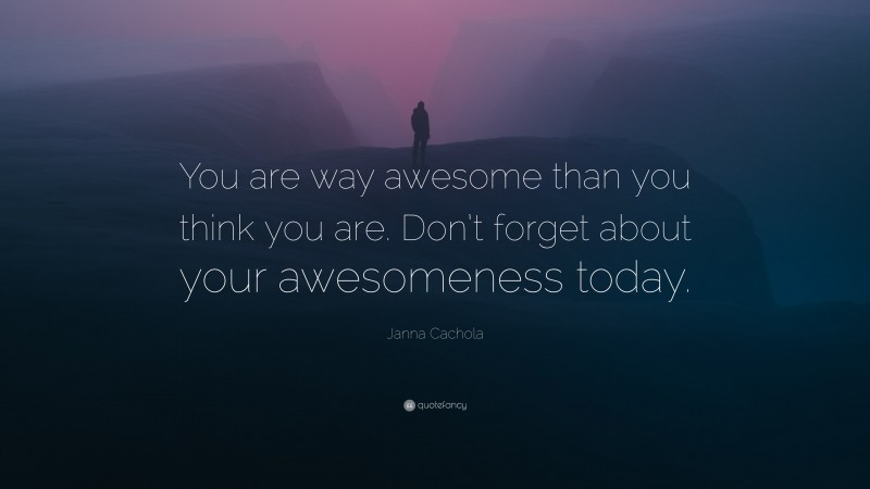 Janna Cachola Quote: “You are way awesome than you think you are. Don’t forget about your awesomeness today.”