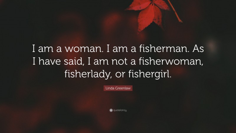 Linda Greenlaw Quote: “I am a woman. I am a fisherman. As I have said, I am not a fisherwoman, fisherlady, or fishergirl.”