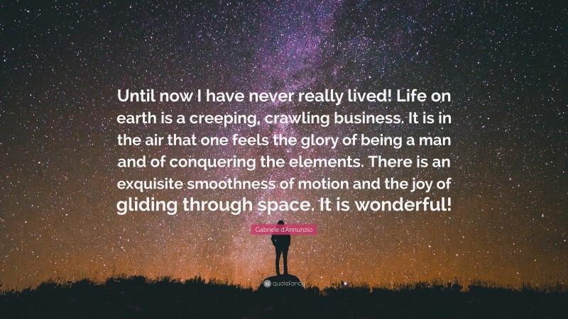 Gabriele d'Annunzio Quote: “Until now I have never really lived! Life on earth is a creeping, crawling business. It is in the air that one feels the glory of being a man and of conquering the elements. There is an exquisite smoothness of motion and the joy of gliding through space. It is wonderful!”