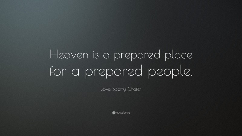 Lewis Sperry Chafer Quote: “Heaven is a prepared place for a prepared people.”