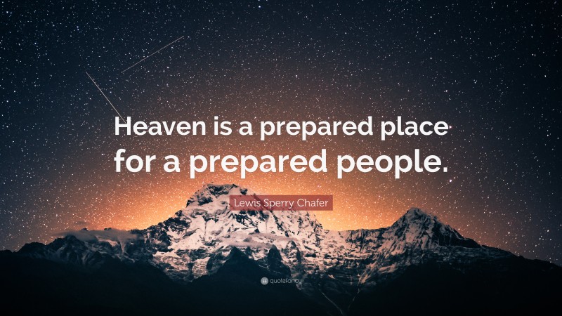 Lewis Sperry Chafer Quote: “Heaven is a prepared place for a prepared people.”