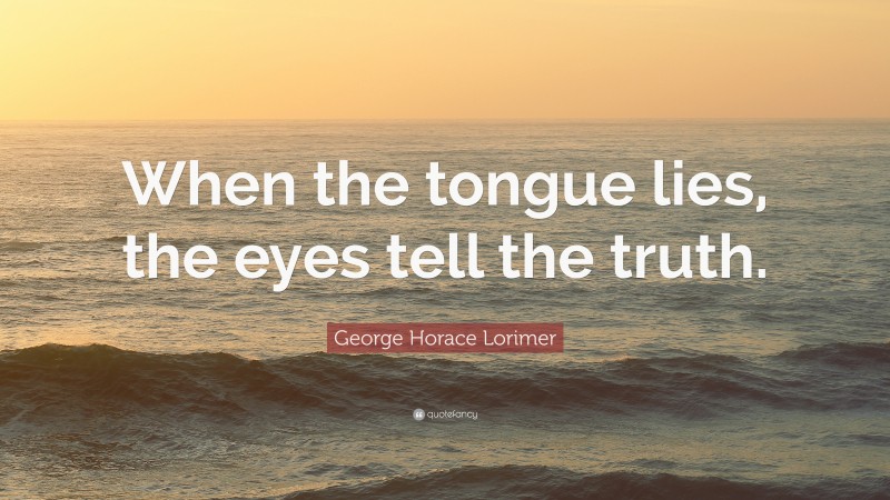 George Horace Lorimer Quote: “When the tongue lies, the eyes tell the truth.”