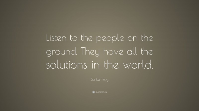 Bunker Roy Quote: “Listen to the people on the ground. They have all the solutions in the world.”