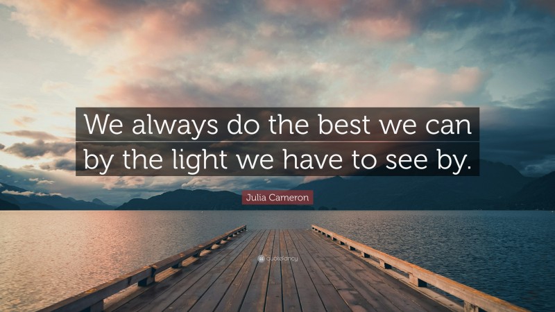 Julia Cameron Quote: “We always do the best we can by the light we have to see by.”