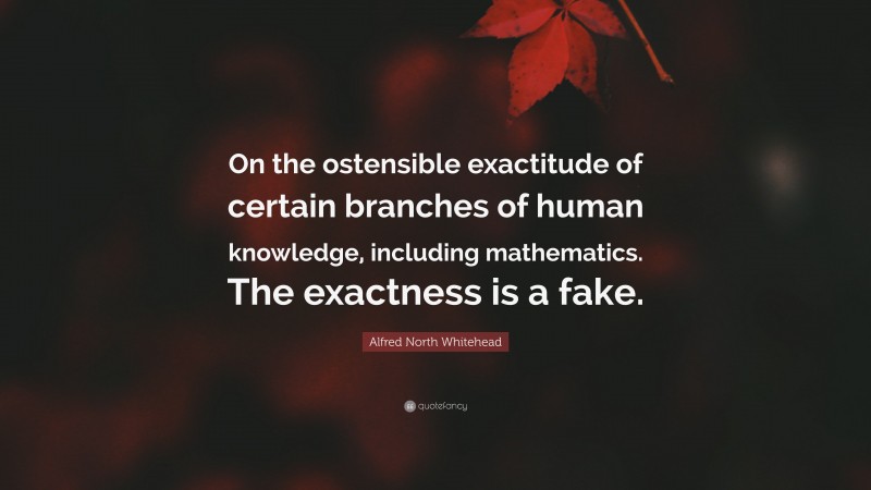 Alfred North Whitehead Quote: “On the ostensible exactitude of certain branches of human knowledge, including mathematics. The exactness is a fake.”