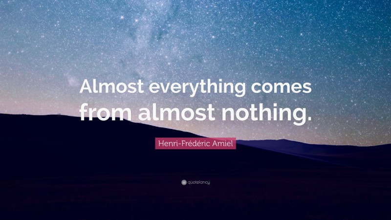 Henri-Frédéric Amiel Quote: “Almost everything comes from almost nothing.”
