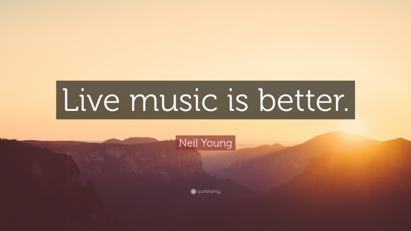 Neil Young Quote: “Live music is better.”