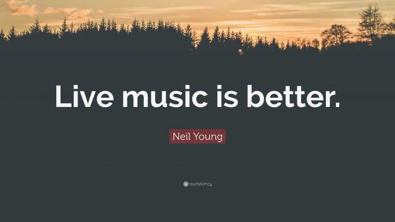Neil Young Quote: “Live music is better.”