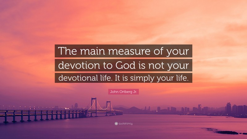 John Ortberg Jr. Quote: “The main measure of your devotion to God is not your devotional life. It is simply your life.”