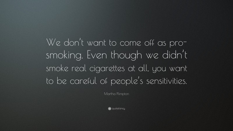 Martha Plimpton Quote: “We don’t want to come off as pro-smoking. Even though we didn’t smoke real cigarettes at all, you want to be careful of people’s sensitivities.”
