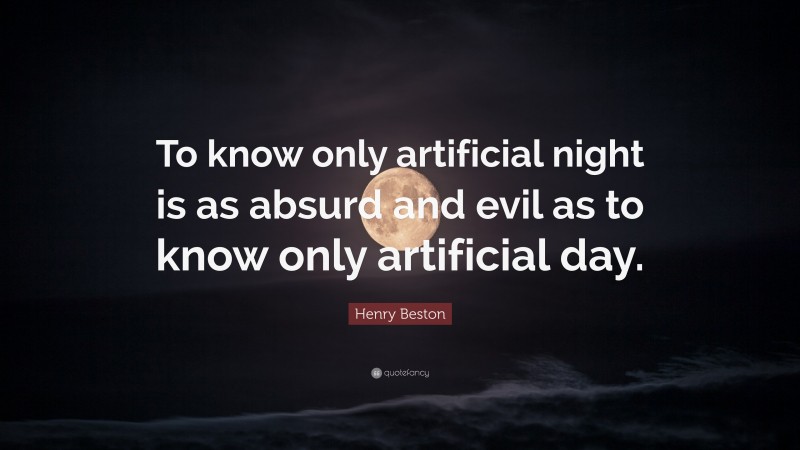 Henry Beston Quote: “To know only artificial night is as absurd and evil as to know only artificial day.”