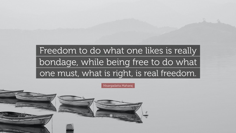 Nisargadatta Maharaj Quote: “Freedom to do what one likes is really bondage, while being free to do what one must, what is right, is real freedom.”