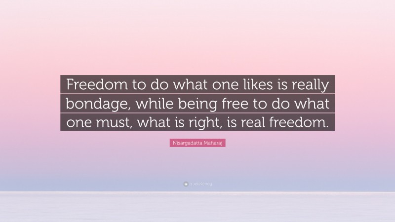 Nisargadatta Maharaj Quote: “Freedom to do what one likes is really bondage, while being free to do what one must, what is right, is real freedom.”