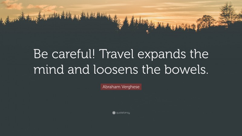 Abraham Verghese Quote: “Be careful! Travel expands the mind and loosens the bowels.”
