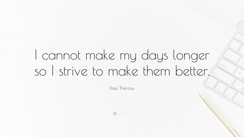 Paul Theroux Quote: “I cannot make my days longer so I strive to make them better.”
