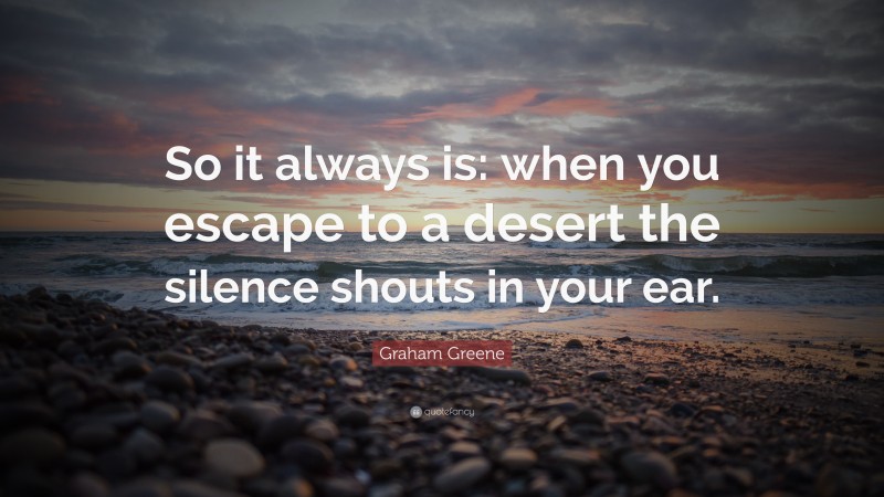 Graham Greene Quote: “So it always is: when you escape to a desert the silence shouts in your ear.”