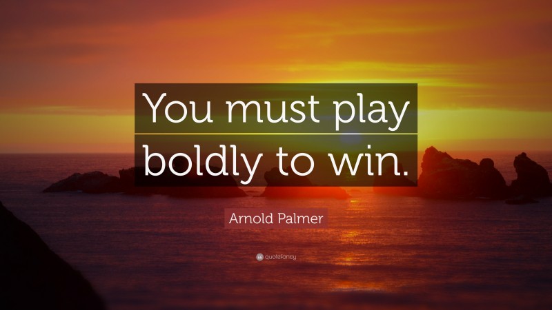 Arnold Palmer Quote: “You must play boldly to win.”