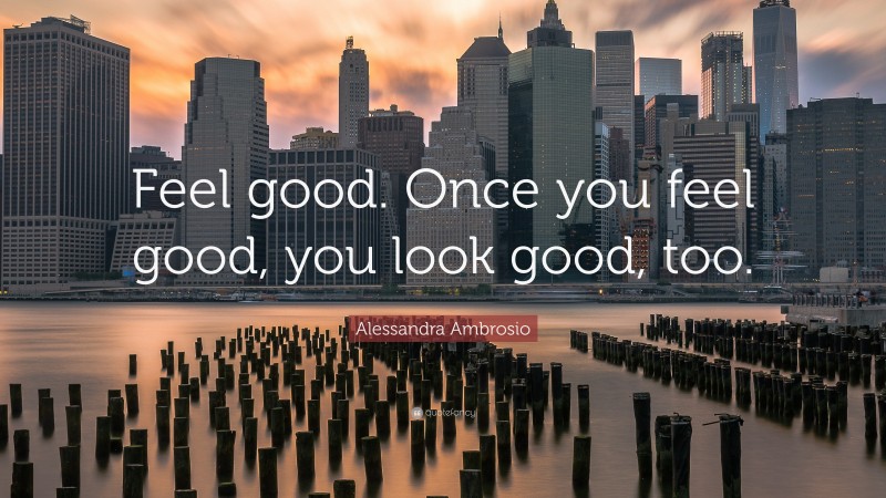 Alessandra Ambrosio Quote: “Feel good. Once you feel good, you look good, too.”