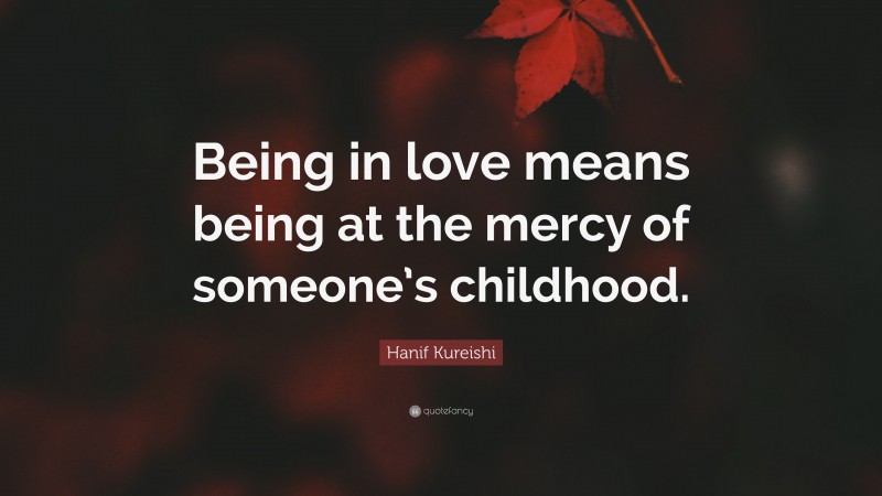 Hanif Kureishi Quote: “Being in love means being at the mercy of someone’s childhood.”