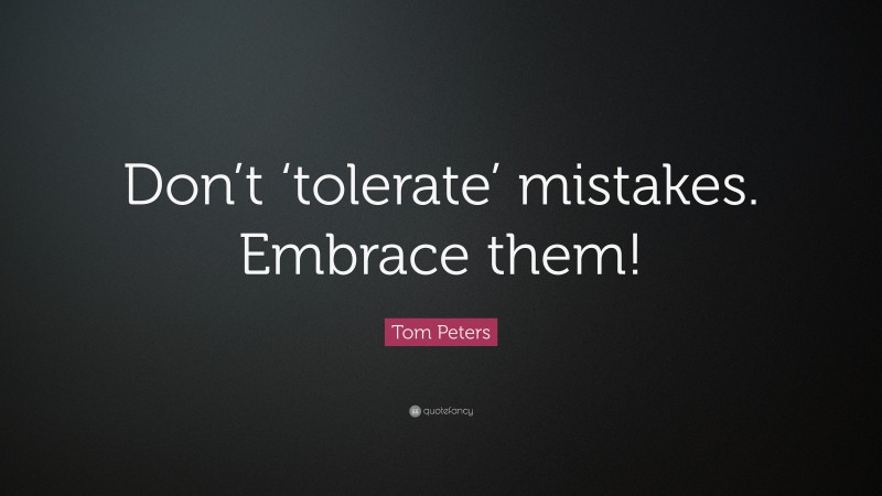 Tom Peters Quote: “Don’t ‘tolerate’ mistakes. Embrace them!”