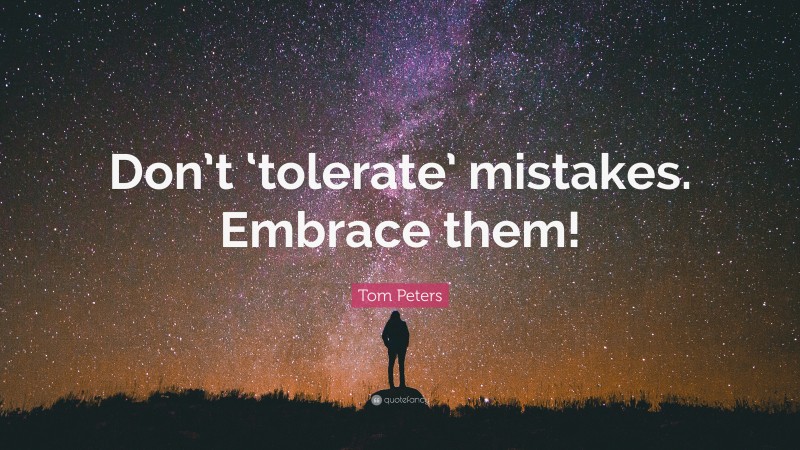 Tom Peters Quote: “Don’t ‘tolerate’ mistakes. Embrace them!”