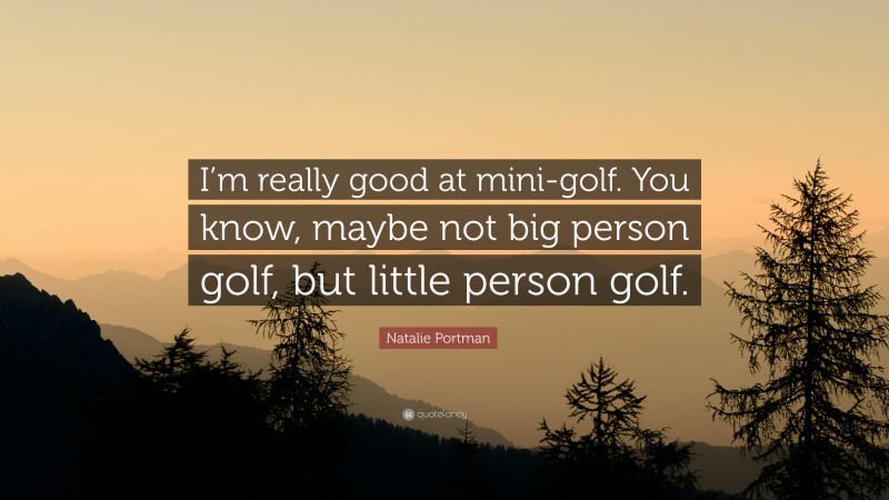 Natalie Portman Quote: “I’m really good at mini-golf. You know, maybe not big person golf, but little person golf.”