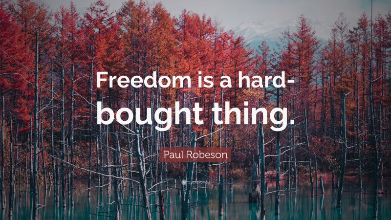 Paul Robeson Quote: “Freedom is a hard-bought thing.”