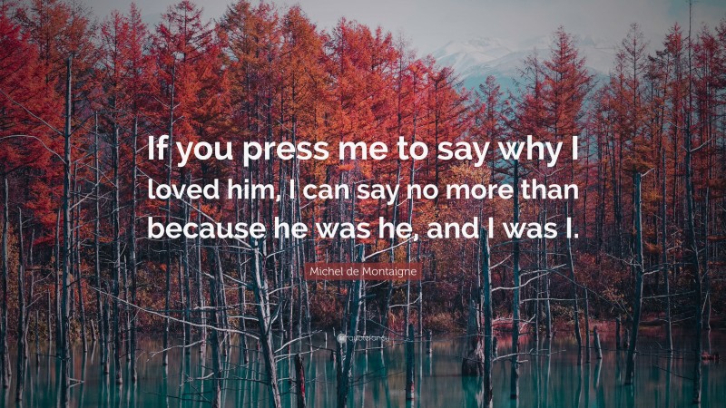 Michel de Montaigne Quote: “If you press me to say why I loved him, I can say no more than because he was he, and I was I.”