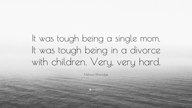 Melissa Etheridge Quote: “It was tough being a single mom. It was tough being in a divorce with children. Very, very hard.”