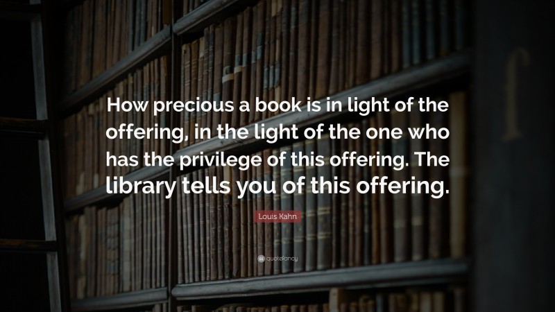 Louis Kahn Quote: “How precious a book is in light of the offering, in the light of the one who has the privilege of this offering. The library tells you of this offering.”