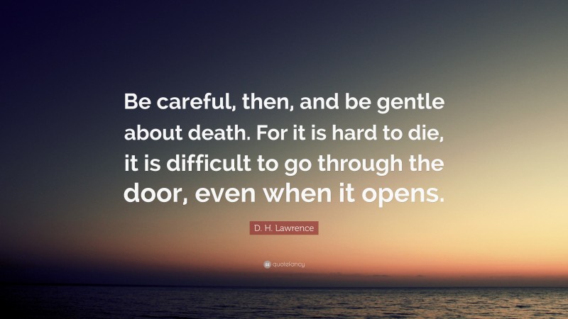 D. H. Lawrence Quote: “Be careful, then, and be gentle about death. For it is hard to die, it is difficult to go through the door, even when it opens.”