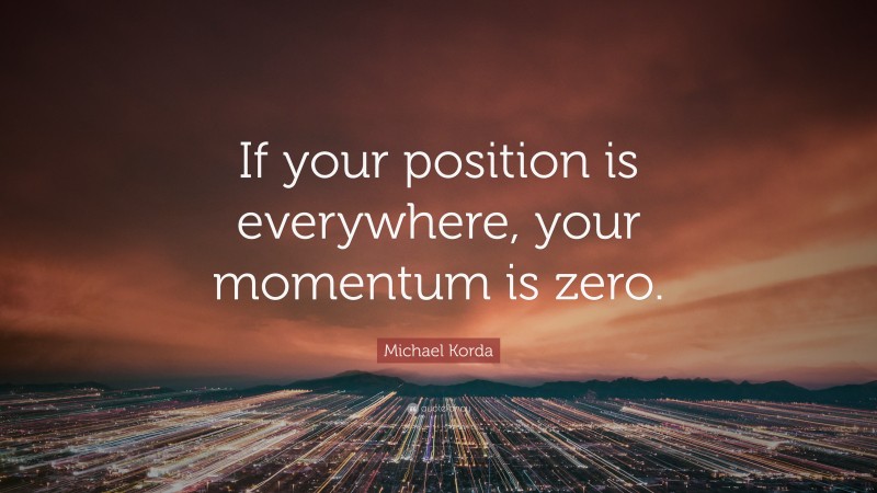 Michael Korda Quote: “If your position is everywhere, your momentum is zero.”