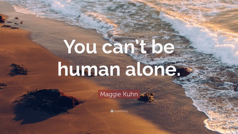 Maggie Kuhn Quote: “You can’t be human alone.”