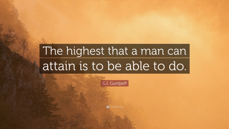 G.I. Gurdjieff Quote: “The highest that a man can attain is to be able to do.”