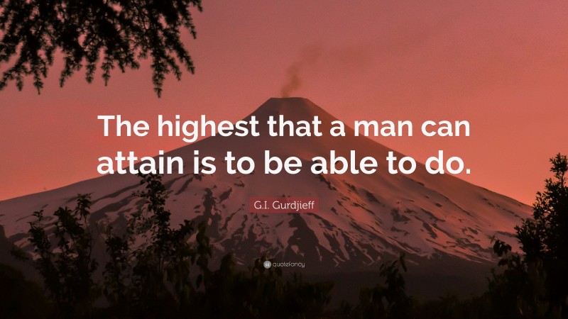 G.I. Gurdjieff Quote: “The highest that a man can attain is to be able to do.”