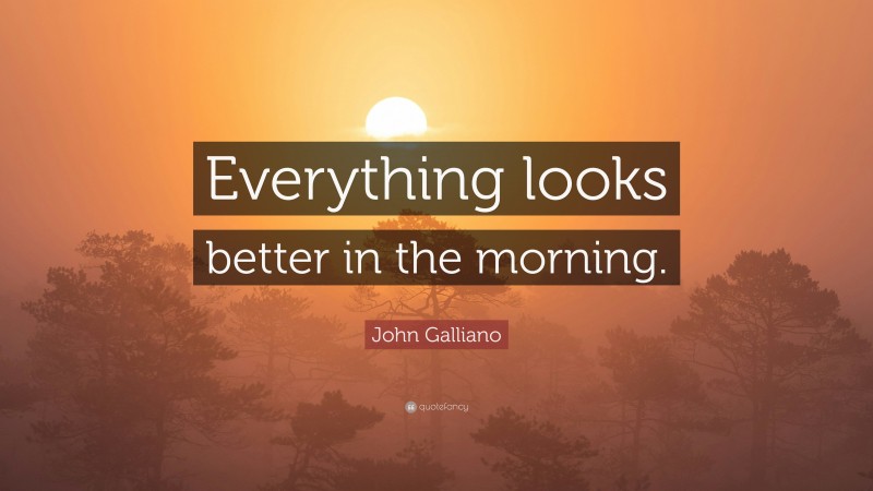 John Galliano Quote: “Everything looks better in the morning.”