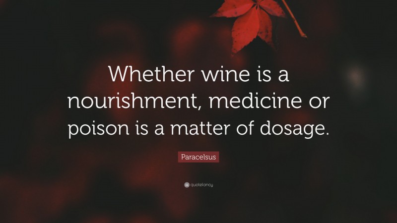 Paracelsus Quote: “Whether wine is a nourishment, medicine or poison is a matter of dosage.”
