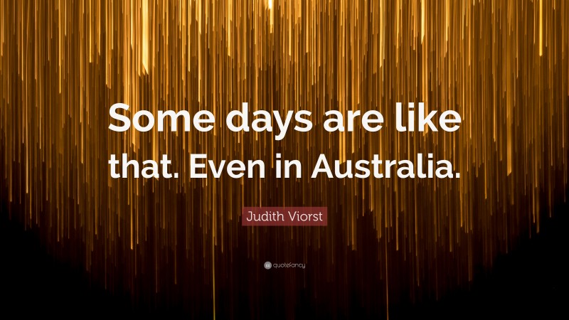 Judith Viorst Quote: “Some days are like that. Even in Australia.”
