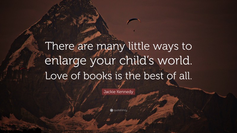 Jackie Kennedy Quote: “There are many little ways to enlarge your child’s world. Love of books is the best of all.”