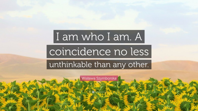 Wisława Szymborska Quote: “I am who I am. A coincidence no less unthinkable than any other.”
