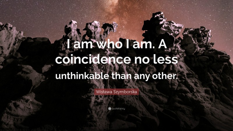 Wisława Szymborska Quote: “I am who I am. A coincidence no less unthinkable than any other.”