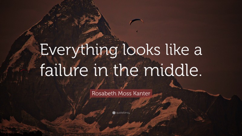Rosabeth Moss Kanter Quote: “Everything looks like a failure in the middle.”