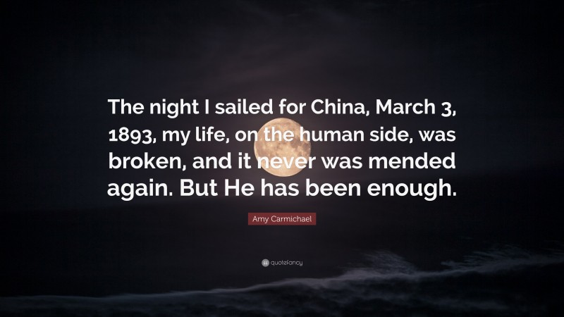 Amy Carmichael Quote: “The night I sailed for China, March 3, 1893, my life, on the human side, was broken, and it never was mended again. But He has been enough.”