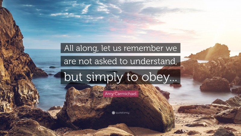 Amy Carmichael Quote: “All along, let us remember we are not asked to understand, but simply to obey...”