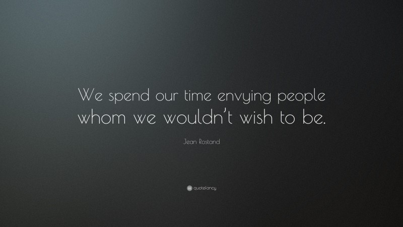 Jean Rostand Quote: “We spend our time envying people whom we wouldn’t wish to be.”