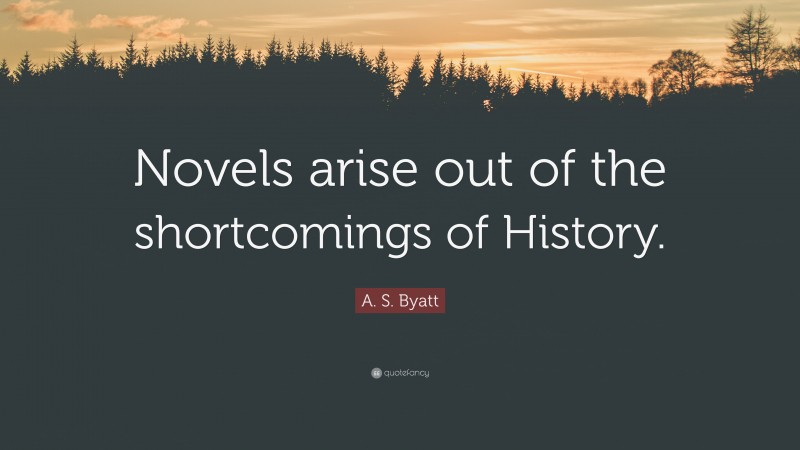 A. S. Byatt Quote: “Novels arise out of the shortcomings of History.”