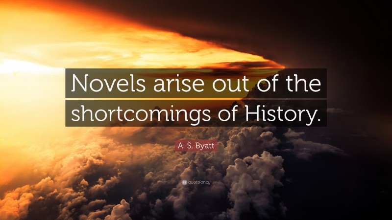 A. S. Byatt Quote: “Novels arise out of the shortcomings of History.”